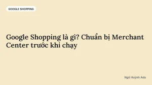 Google Shopping là gì? Chuẩn bị Merchant Center trước khi chạy — chuyên mục Google Shopping